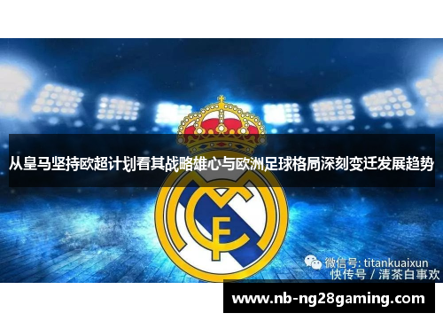 从皇马坚持欧超计划看其战略雄心与欧洲足球格局深刻变迁发展趋势