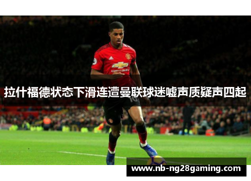拉什福德状态下滑连遭曼联球迷嘘声质疑声四起 拉什福德状态下滑连遭曼联球迷嘘声质疑声四起