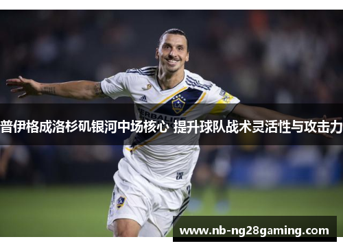 普伊格成洛杉矶银河中场核心 提升球队战术灵活性与攻击力 普伊格成洛杉矶银河中场核心 提升球队战术灵活性与攻击力