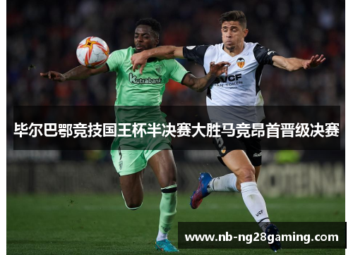 毕尔巴鄂竞技国王杯半决赛大胜马竞昂首晋级决赛 毕尔巴鄂竞技国王杯半决赛大胜马竞昂首晋级决赛