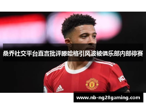 桑乔社交平台直言批评滕哈格引风波被俱乐部内部停赛 桑乔社交平台直言批评滕哈格引风波被俱乐部内部停赛