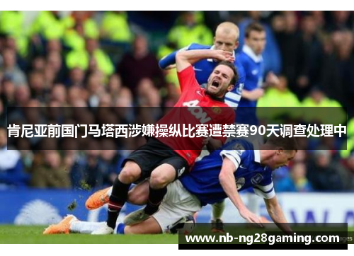 肯尼亚前国门马塔西涉嫌操纵比赛遭禁赛90天调查处理中