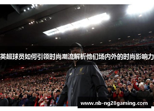 英超球员如何引领时尚潮流解析他们场内外的时尚影响力