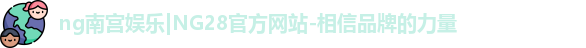 ng南宫娱乐|NG28官方网站-相信品牌的力量